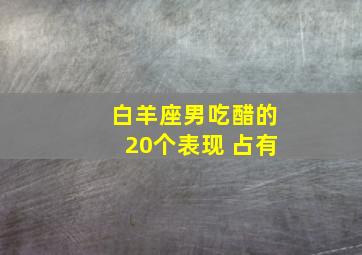 白羊座男吃醋的20个表现 占有